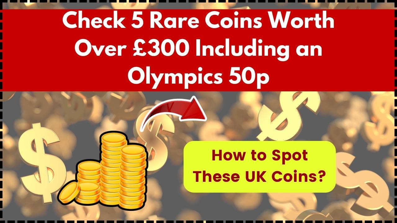 Check 5 Rare Coins Worth Over £300 Including an Olympics 50p