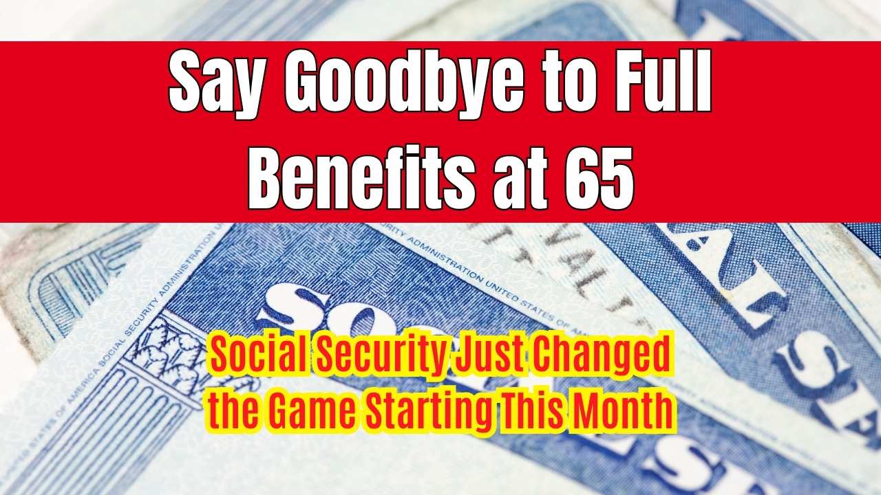 Say Goodbye to Full Benefits at 65